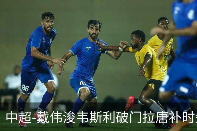 中超-戴伟浚韦斯利破门拉唐补时失点 新鹏城2-1胜申花