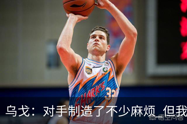 乌戈：对手制造了不少麻烦 但我们防守端做得很好尤其是段睿骐