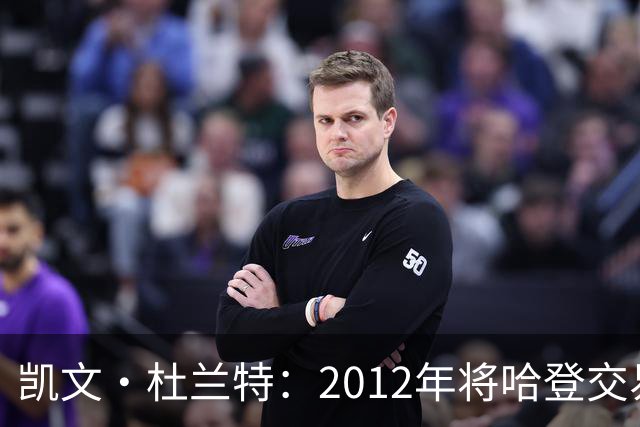 凯文·杜兰特：2012年将哈登交易至火箭队之前，没征求他的意见