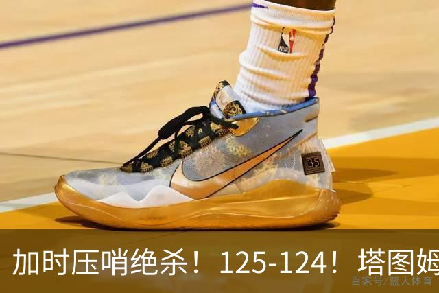 加时压哨绝杀！125-124！塔图姆一剑封喉，难怪凯尔特人给3.15亿