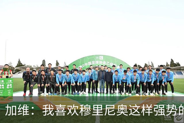 加维：我喜欢穆里尼奥这样强势的教练，他的言论不会让我困扰