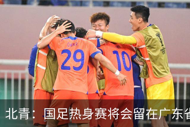 北青：国足热身赛将会留在广东省内的城市，对手不会变