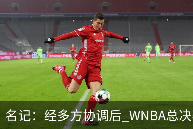 名记：经多方协调后 WNBA总决赛G6将于周五凌晨0点30分开打