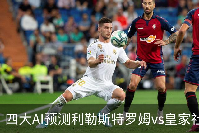四大AI预测利勒斯特罗姆vs皇家社会：四家全部看好客胜