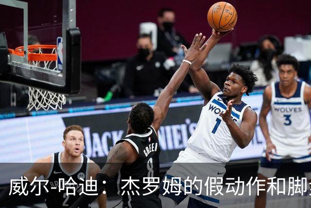 威尔-哈迪：杰罗姆的假动作和脚步运用太棒了