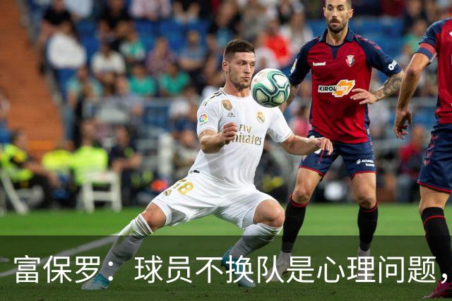 富保罗：球员不换队是心理问题，詹姆斯离队引发多米诺效应