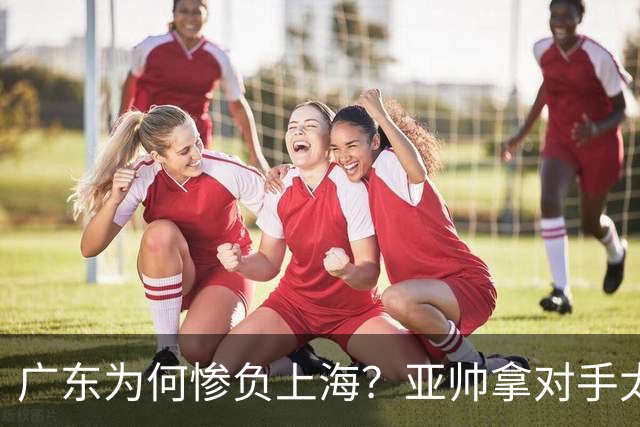 广东为何惨负上海？亚帅拿对手太强说事，卢伟直戳要害，李弘权扎心了