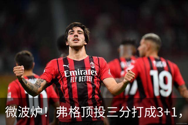 微波炉！弗格顶投三分打成3+1，下一回合又干拔三分命中