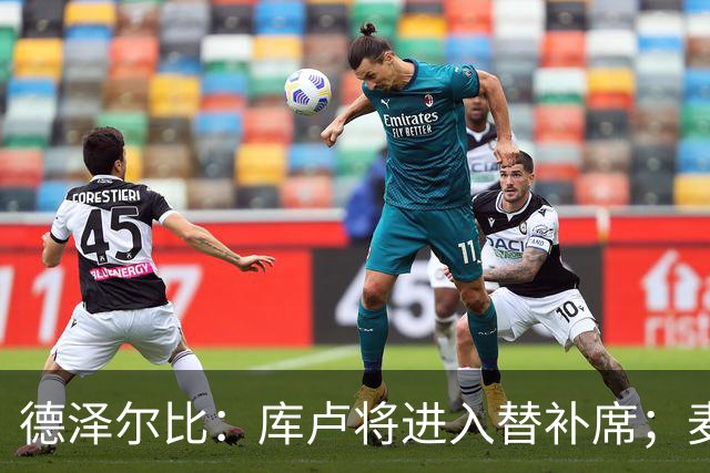 德泽尔比：库卢将进入替补席；麦迪逊已做好出场准备