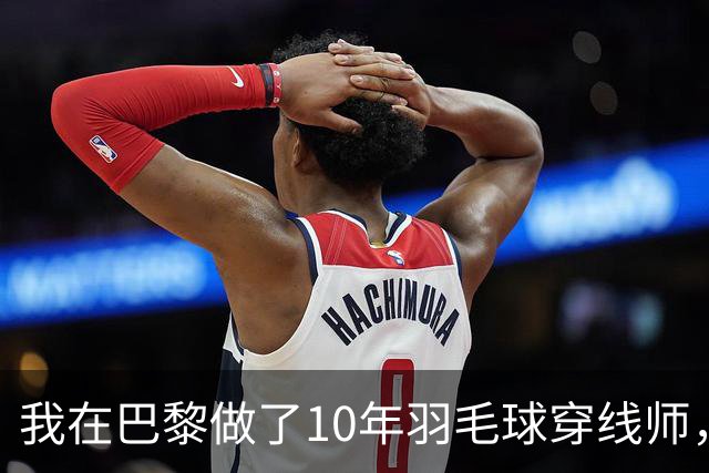 我在巴黎做了10年羽毛球穿线师，国羽男单今年只来了两个人