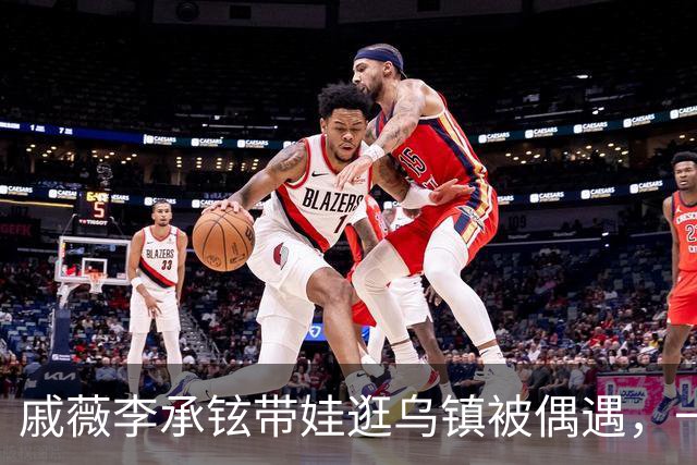 戚薇李承铉带娃逛乌镇被偶遇，一家人状态挺松弛