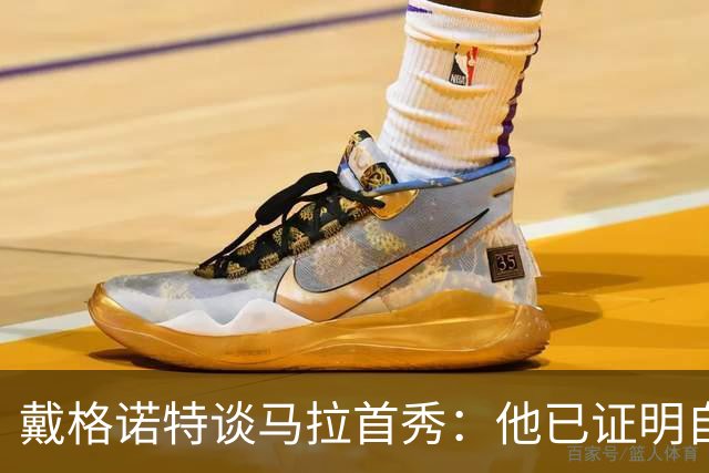 戴格诺特谈马拉首秀：他已证明自己能产生很大影响