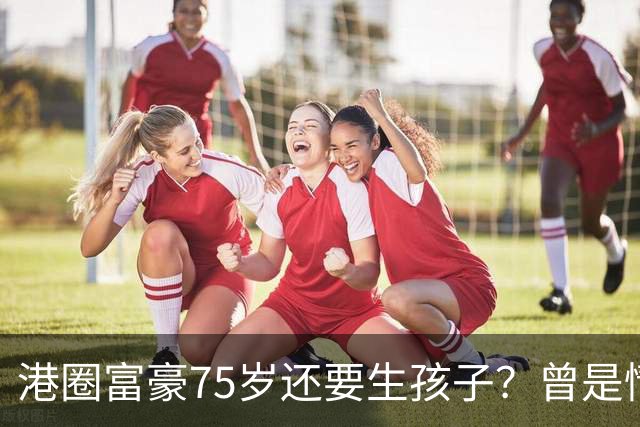 港圈富豪75岁还要生孩子？曾是情场猎手，最终娶小28岁妻子相伴