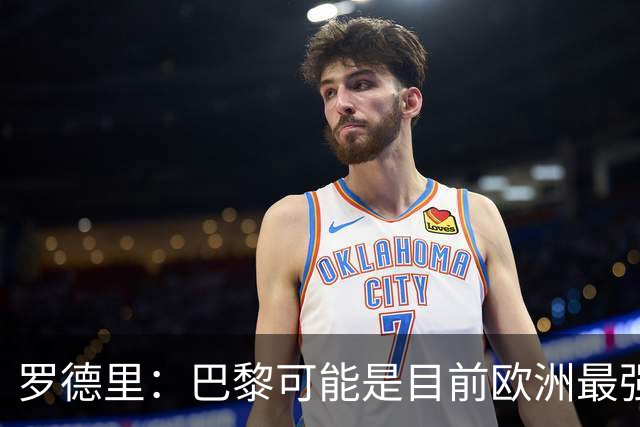 罗德里：巴黎可能是目前欧洲最强球队；亚马尔总能决定比赛