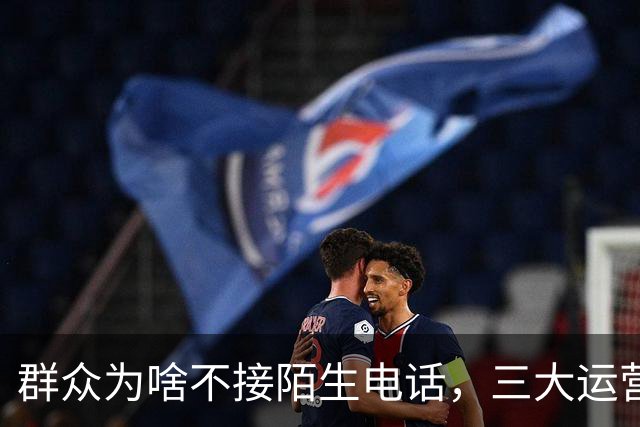 群众为啥不接陌生电话，三大运营商别装糊涂