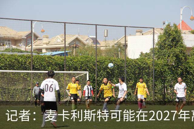记者：麦卡利斯特可能在2027年离开利物浦，红军正筹备中场换血