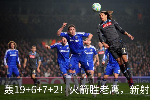 轰19+6+7+2！火箭胜老鹰，新射手爆发，3项数据全队第一，大合同稳了？