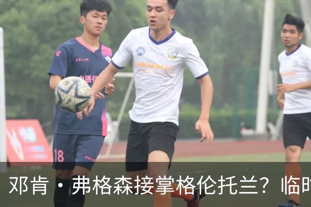 邓肯·弗格森接掌格伦托兰？临时主帅：这消息让全队炸了