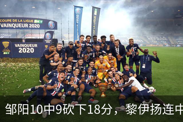 邹阳10中9砍下18分，黎伊扬连中两记三分反超广厦
