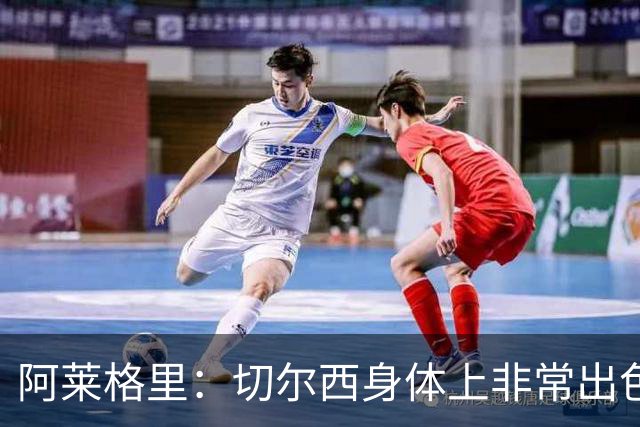 阿莱格里：切尔西身体上非常出色 连续失误伤信心