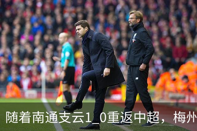 随着南通支云1 0重返中超，梅州客家1 4降级，南京5 2暂逃降级，中甲积分榜更新！