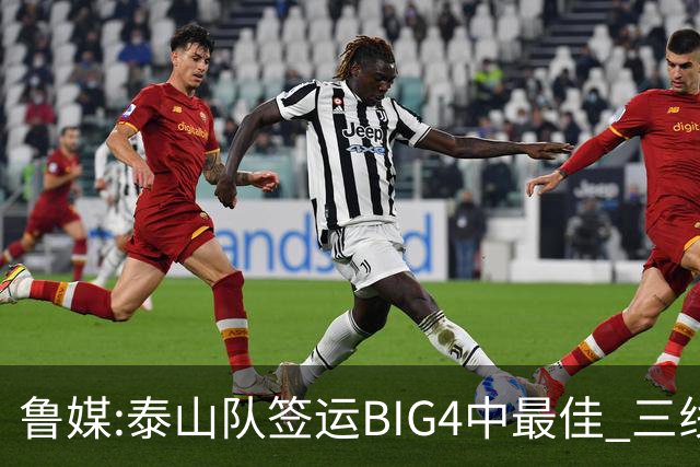 鲁媒:泰山队签运BIG4中最佳 三线作战这1点是关键