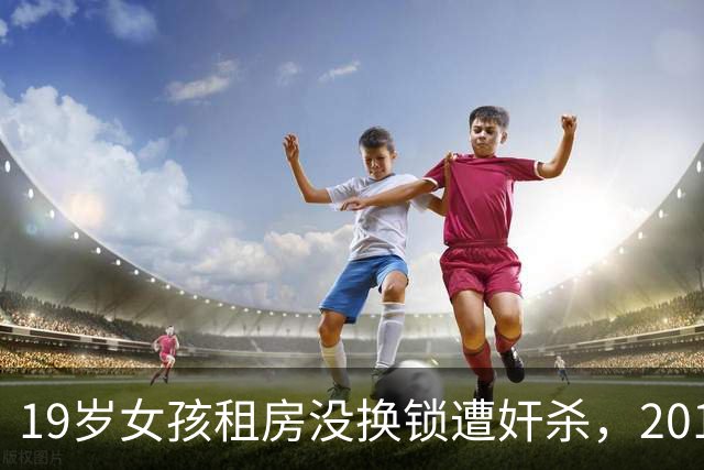 19岁女孩租房没换锁遭奸杀，2014年凶手也租过这个房，看她漂亮，就把她奸杀了
