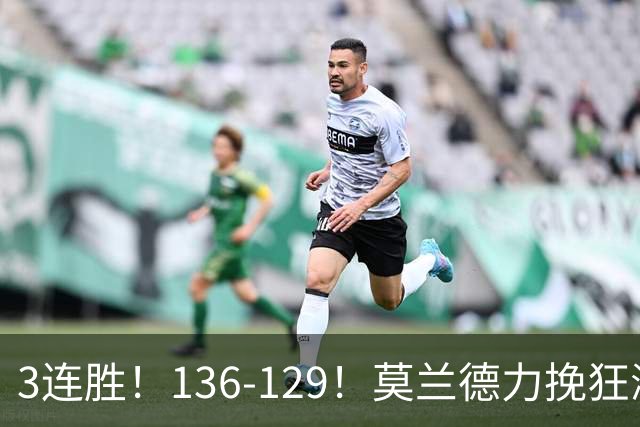 3连胜！136-129！莫兰德力挽狂澜，难怪开拓者愿拿1.9亿顶薪